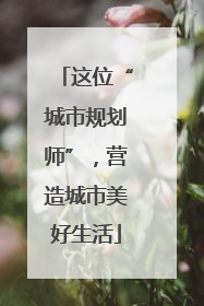 这位“城市规划师”，营造城市美好生活