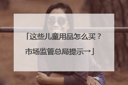 这些儿童用品怎么买？市场监管总局提示→