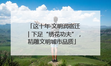 这十年·文明润宿迁｜下足“绣花功夫”，精雕文明城市品质