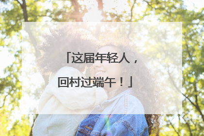这届年轻人，回村过端午！