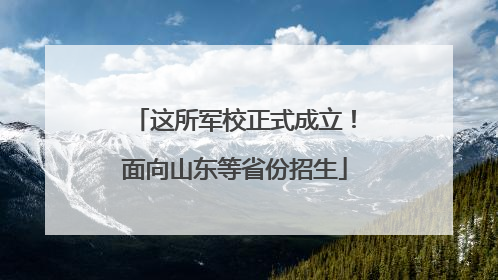 这所军校正式成立！面向山东等省份招生