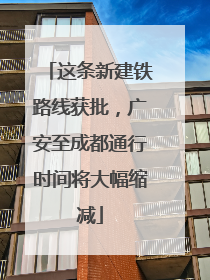 这条新建铁路线获批，广安至成都通行时间将大幅缩减