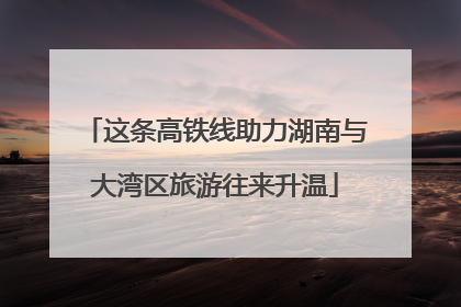 这条高铁线助力湖南与大湾区旅游往来升温