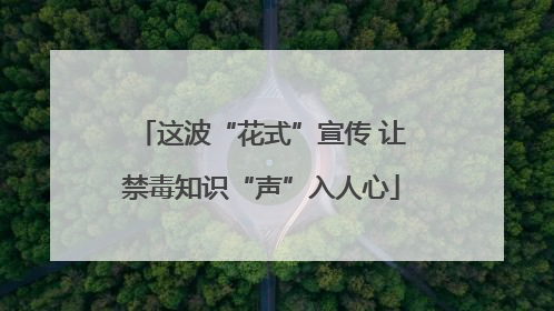 这波“花式”宣传 让禁毒知识“声”入人心