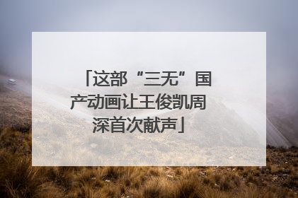 这部“三无”国产动画让王俊凯周深首次献声