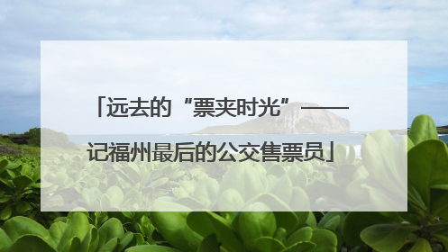 远去的“票夹时光”——记福州最后的公交售票员