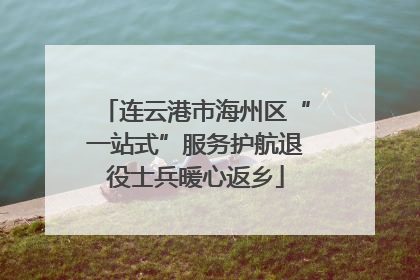 连云港市海州区“一站式”服务护航退役士兵暖心返乡