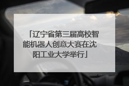 辽宁省第三届高校智能机器人创意大赛在沈阳工业大学举行
