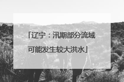辽宁：汛期部分流域可能发生较大洪水