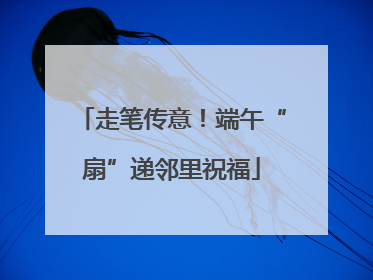 走笔传意！端午“扇”递邻里祝福