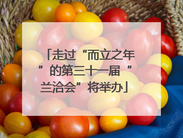 走过“而立之年”的第三十一届“兰洽会”将举办