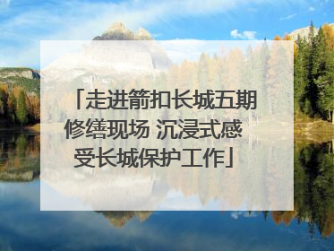 走进箭扣长城五期修缮现场 沉浸式感受长城保护工作