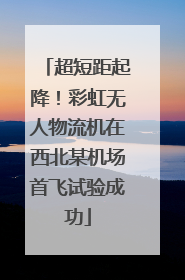 超短距起降！彩虹无人物流机在西北某机场首飞试验成功