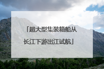 超大型集装箱船从长江下游出江试航