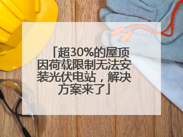 超30%的屋顶因荷载限制无法安装光伏电站，解决方案来了