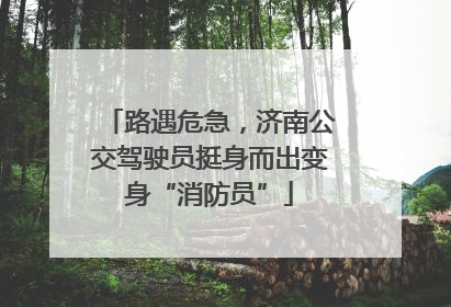 路遇危急，济南公交驾驶员挺身而出变身“消防员”
