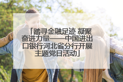 踏寻金融足迹 凝聚奋进力量——中国进出口银行河北省分行开展主题党日活动