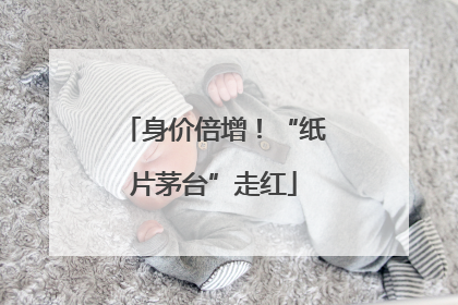 身价倍增！“纸片茅台”走红