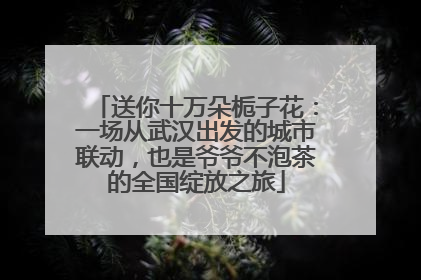 送你十万朵栀子花：一场从武汉出发的城市联动，也是爷爷不泡茶的全国绽放之旅