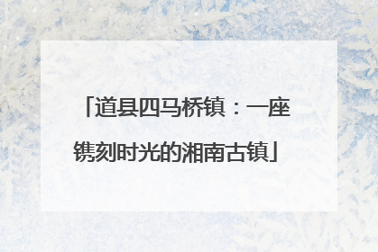道县四马桥镇：一座镌刻时光的湘南古镇