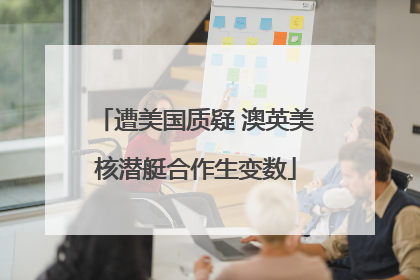 遭美国质疑 澳英美核潜艇合作生变数