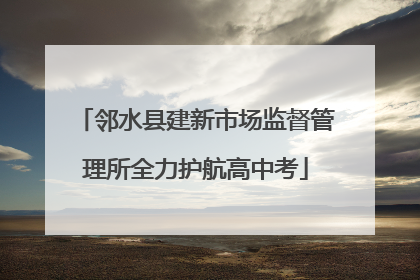 邻水县建新市场监督管理所全力护航高中考