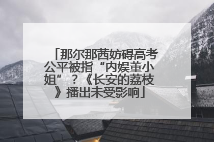 那尔那茜妨碍高考公平被指“内娱董小姐”？《长安的荔枝》播出未受影响