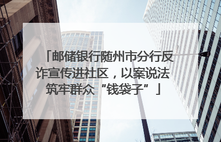邮储银行随州市分行反诈宣传进社区，以案说法筑牢群众“钱袋子”