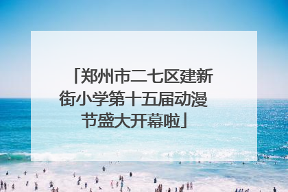 郑州市二七区建新街小学第十五届动漫节盛大开幕啦