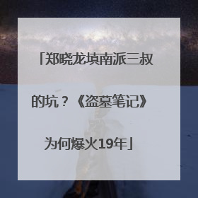 郑晓龙填南派三叔的坑？《盗墓笔记》为何爆火19年