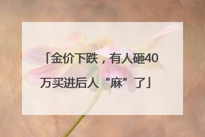 金价下跌，有人砸40万买进后人“麻”了
