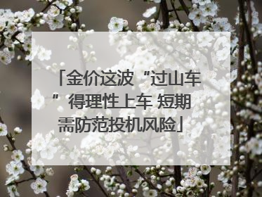 金价这波“过山车”得理性上车 短期需防范投机风险