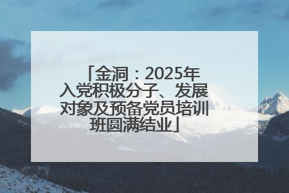 金洞：2025年入党积极分子、发展对象及预备党员培训班圆满结业