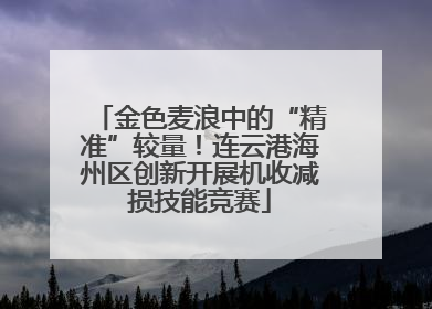 金色麦浪中的“精准”较量！连云港海州区创新开展机收减损技能竞赛