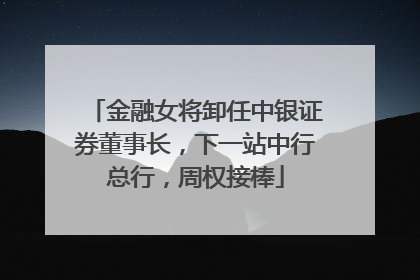 金融女将卸任中银证券董事长，下一站中行总行，周权接棒
