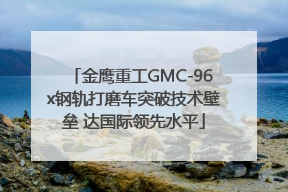 金鹰重工GMC-96x钢轨打磨车突破技术壁垒 达国际领先水平