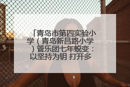 青岛市第四实验小学（青岛新昌路小学）管乐团七年蜕变：以坚持为钥 打开多元成长之门