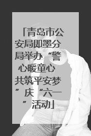 青岛市公安局即墨分局举办“警心暖童心 共筑平安梦”庆“六一”活动