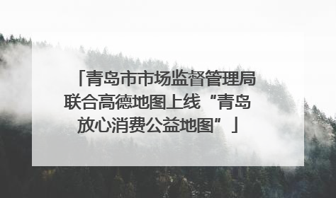 青岛市市场监督管理局联合高德地图上线“青岛放心消费公益地图”