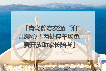 青岛静态交通“泊”出爱心！两处停车场免费开放助家长陪考