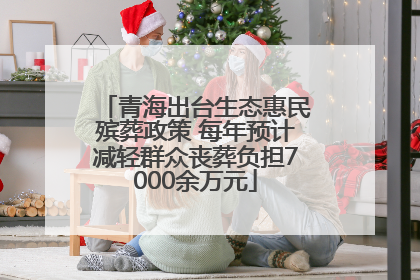 青海出台生态惠民殡葬政策 每年预计减轻群众丧葬负担7000余万元