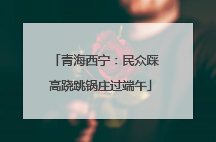 青海西宁：民众踩高跷跳锅庄过端午