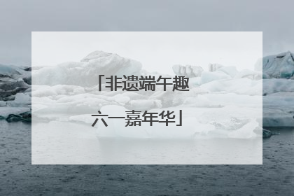 非遗端午趣 六一嘉年华