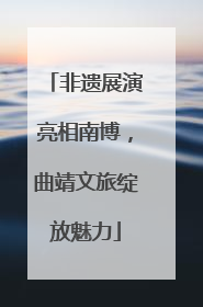 非遗展演亮相南博，曲靖文旅绽放魅力