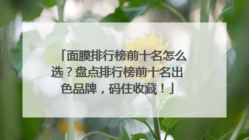 面膜排行榜前十名怎么选？盘点排行榜前十名出色品牌，码住收藏！