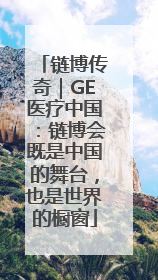 链博传奇｜GE医疗中国：链博会既是中国的舞台，也是世界的橱窗