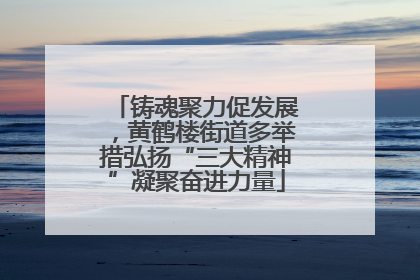 铸魂聚力促发展，黄鹤楼街道多举措弘扬“三大精神”凝聚奋进力量