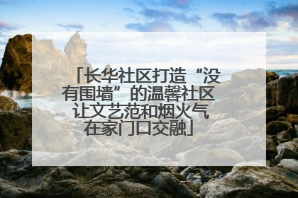 长华社区打造“没有围墙”的温馨社区 让文艺范和烟火气在家门口交融