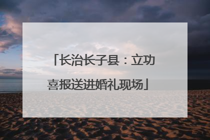长治长子县：立功喜报送进婚礼现场