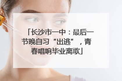 长沙市一中：最后一节晚自习“出逃”，青春唱响毕业离歌
